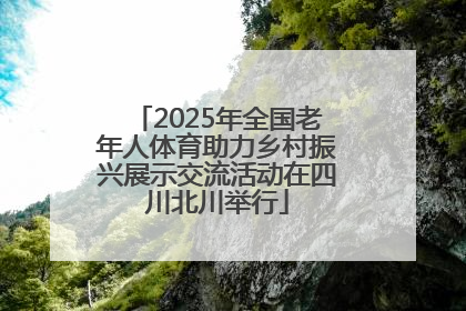 2025年全国老年人体育助力乡村振兴展示交流活动在四川北川举行