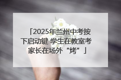 2025年兰州中考按下启动键 学生在教室考 家长在场外“烤”