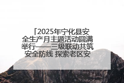 2025年宁化县安全生产月主题活动圆满举行——三级联动共筑安全防线 探索老区安全发展新路径