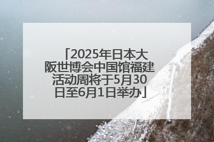 2025年日本大阪世博会中国馆福建活动周将于5月30日至6月1日举办