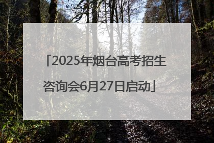 2025年烟台高考招生咨询会6月27日启动