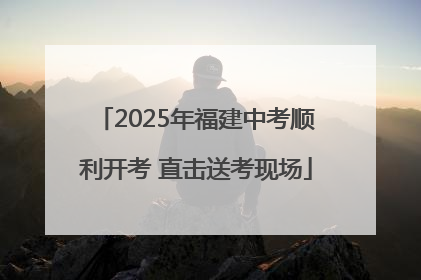 2025年福建中考顺利开考 直击送考现场