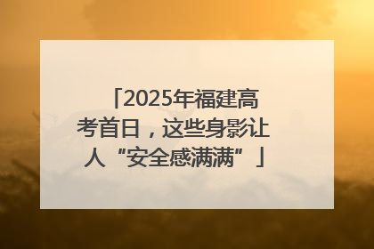 2025年福建高考首日，这些身影让人“安全感满满”
