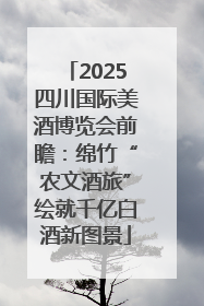 2025四川国际美酒博览会前瞻：绵竹“农文酒旅”绘就千亿白酒新图景