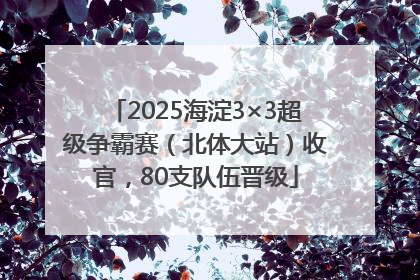 2025海淀3×3超级争霸赛（北体大站）收官，80支队伍晋级