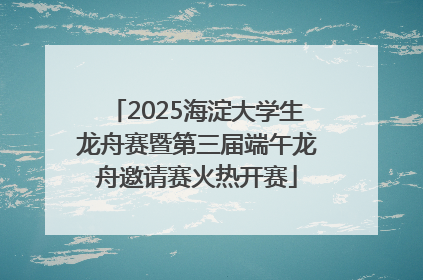 2025海淀大学生龙舟赛暨第三届端午龙舟邀请赛火热开赛