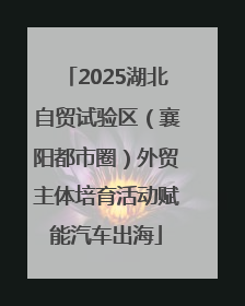 2025湖北自贸试验区（襄阳都市圈）外贸主体培育活动赋能汽车出海