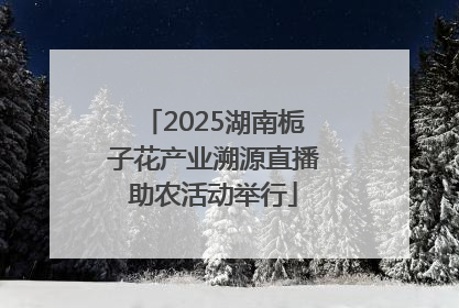 2025湖南栀子花产业溯源直播助农活动举行