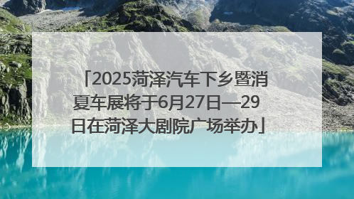 2025菏泽汽车下乡暨消夏车展将于6月27日—29日在菏泽大剧院广场举办
