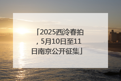 2025西泠春拍，5月10日至11日南京公开征集