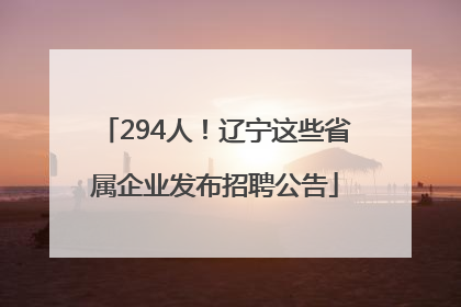 294人！辽宁这些省属企业发布招聘公告
