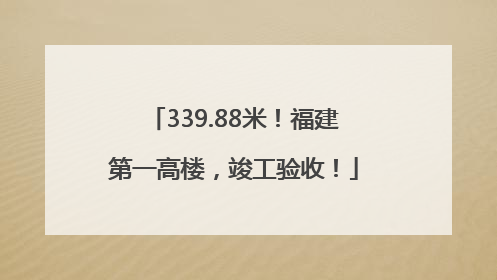 339.88米！福建第一高楼，竣工验收！