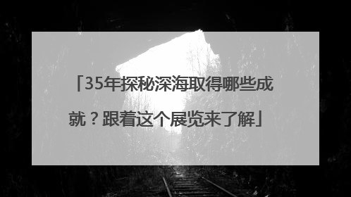 35年探秘深海取得哪些成就？跟着这个展览来了解