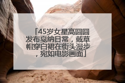 45岁女星高圆圆发布戛纳日常，戴草帽穿白裙在街头漫步，宛如电影画面