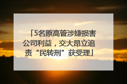 5名原高管涉嫌损害公司利益，交大昂立追责“民转刑”获受理