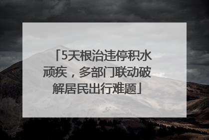 5天根治违停积水顽疾，多部门联动破解居民出行难题