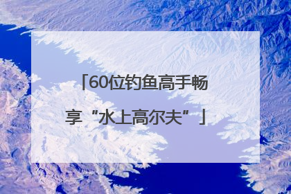 60位钓鱼高手畅享“水上高尔夫”