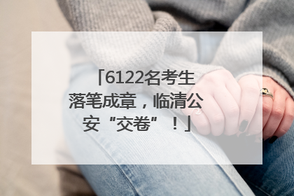 6122名考生落笔成章，临清公安“交卷”！