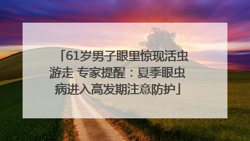 61岁男子眼里惊现活虫游走 专家提醒：夏季眼虫病进入高发期注意防护
