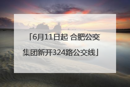 6月11日起 合肥公交集团新开324路公交线