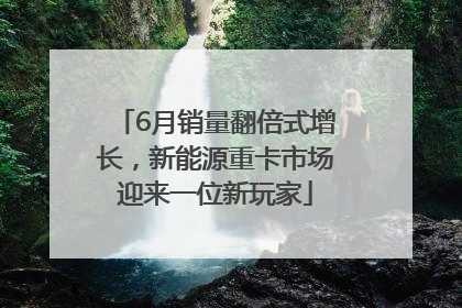 6月销量翻倍式增长，新能源重卡市场迎来一位新玩家