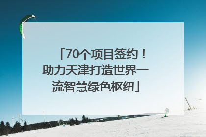 70个项目签约！助力天津打造世界一流智慧绿色枢纽