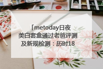metoday日夜美白套盒通过老爸评测及新规检测：历时182天验证有效性